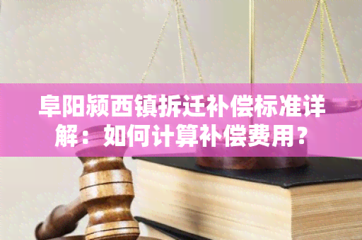 阜阳颍西镇拆迁补偿标准详解：如何计算补偿费用？