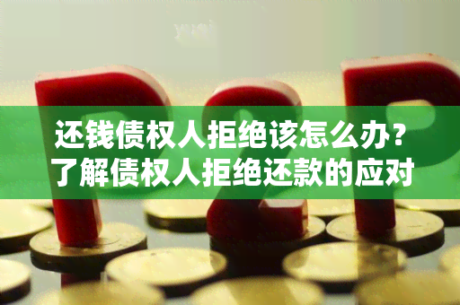 还钱债权人拒绝该怎么办？了解债权人拒绝还款的应对策略