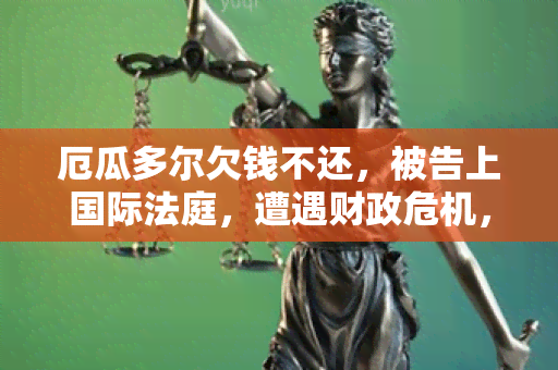 厄瓜多尔欠钱不还，被告上国际法庭，遭遇财政危机，紧急寻求援助