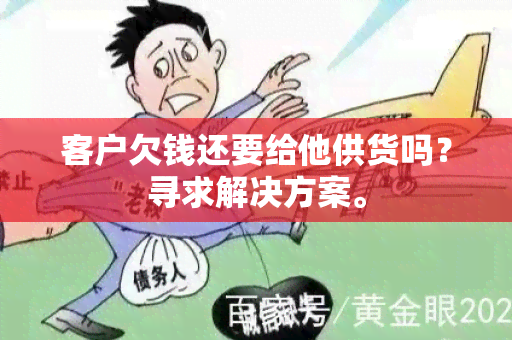 客户欠钱还要给他供货吗？寻求解决方案。