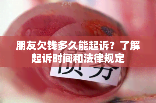 朋友欠钱多久能起诉？了解起诉时间和法律规定