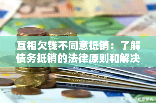 互相欠钱不同意抵销：了解债务抵销的法律原则和解决方案