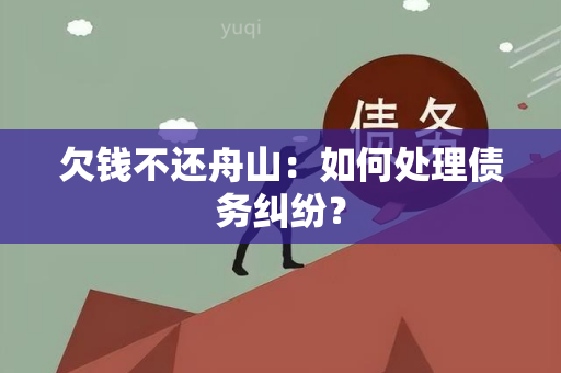 欠钱不还舟山：如何处理债务纠纷？