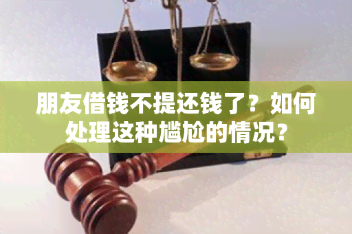 朋友借钱不提还钱了？如何处理这种尴尬的情况？