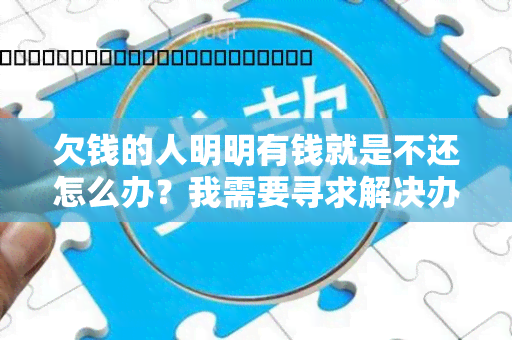 欠钱的人明明有钱就是不还怎么办？我需要寻求解决办法