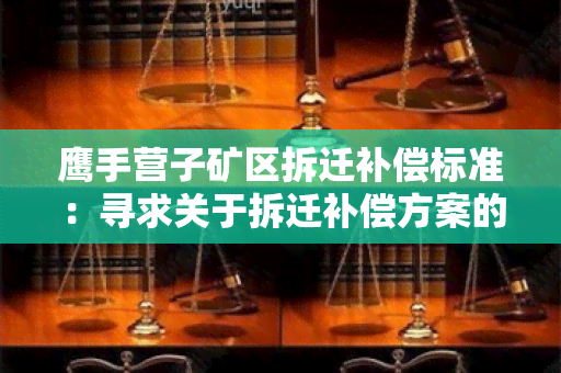 鹰手营子矿区拆迁补偿标准：寻求关于拆迁补偿方案的详细信息