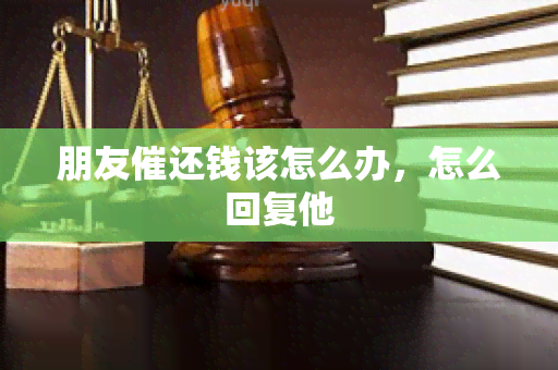 朋友催还钱该怎么办，怎么回复他