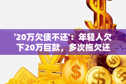 '20万欠债不还'：年轻人欠下20万巨款，多次拖欠还款，导致家庭破产，被迫卖房还债的真实故事