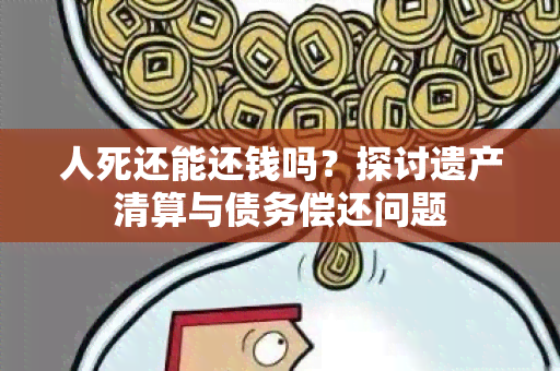 人死还能还钱吗？探讨遗产清算与债务偿还问题