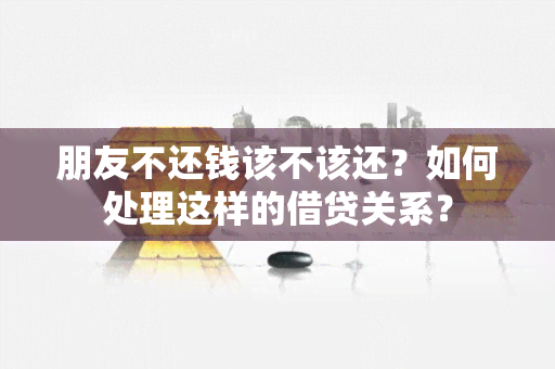 朋友不还钱该不该还？如何处理这样的借贷关系？