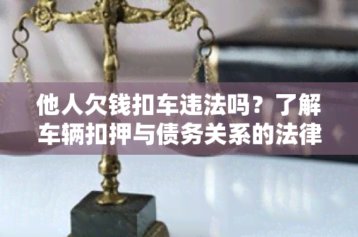 他人欠钱扣车违法吗？了解车辆扣押与债务关系的法律规定