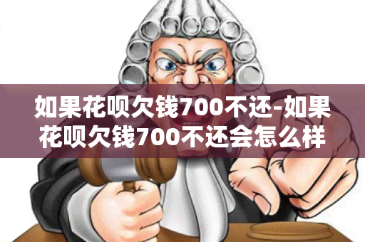 如果花呗欠钱700不还-如果花呗欠钱700不还会怎么样