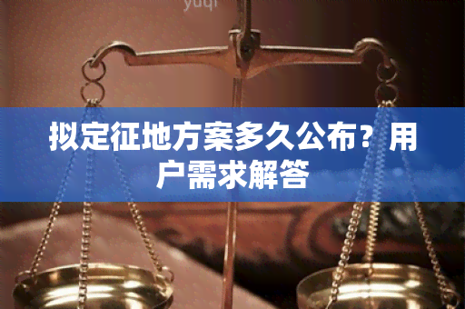 拟定征地方案多久公布？用户需求解答