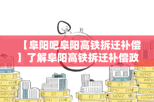 【阜阳吧阜阳高铁拆迁补偿】了解阜阳高铁拆迁补偿政策及相关信息