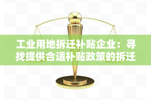 工业用地拆迁补贴企业：寻找提供合适补贴政策的拆迁公司