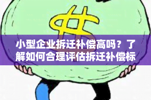 小型企业拆迁补偿高吗？了解如何合理评估拆迁补偿标准