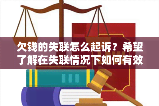 欠钱的失联怎么起诉？希望了解在失联情况下如何有效起诉欠债人的用户需求。