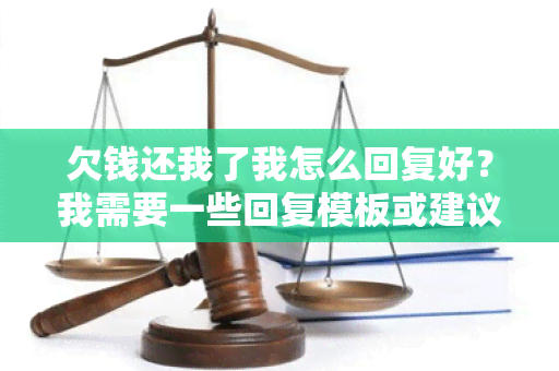 欠钱还我了我怎么回复好？我需要一些回复模板或建议！