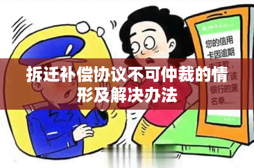 拆迁补偿协议不可仲裁的情形及解决办法