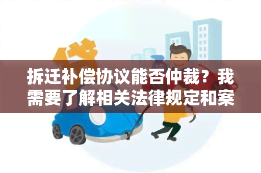 拆迁补偿协议能否仲裁？我需要了解相关法律规定和案例分析