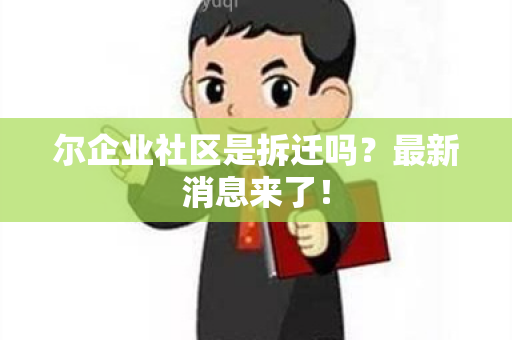 尔企业社区是拆迁吗？最新消息来了！