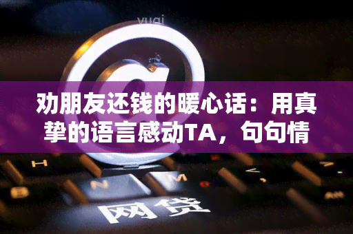 劝朋友还钱的暖心话：用真挚的语言感动TA，句句情，助TA走出困境。