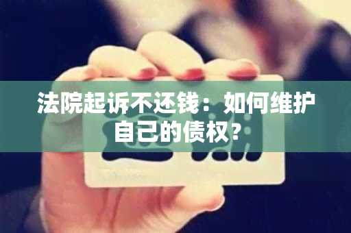 法院起诉不还钱：如何维护自己的债权？