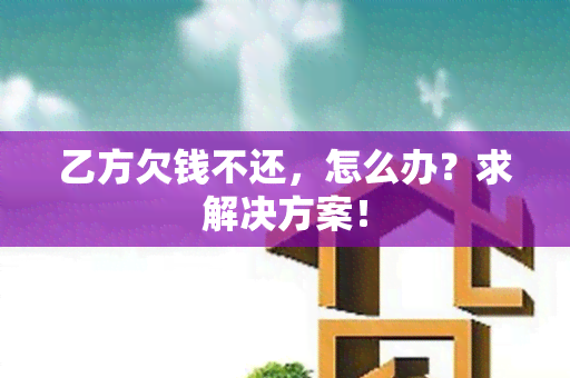 乙方欠钱不还，怎么办？求解决方案！