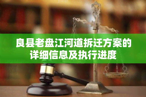 良县老盘江河道拆迁方案的详细信息及执行进度