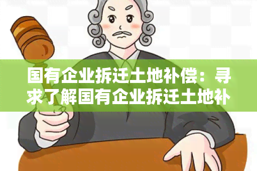 国有企业拆迁土地补偿：寻求了解国有企业拆迁土地补偿政策及程序的用户需求