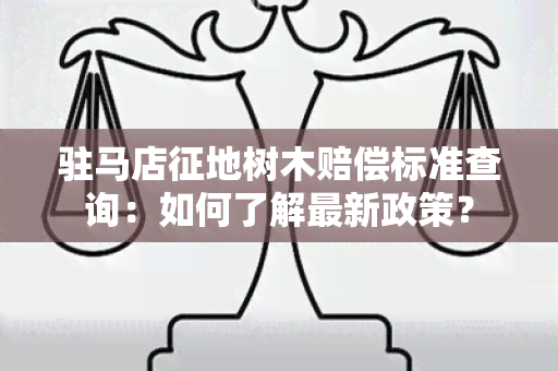 驻马店征地树木赔偿标准查询：如何了解最新政策？