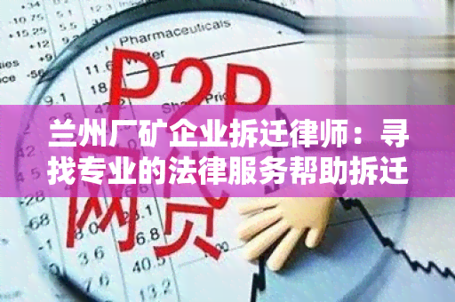 兰州厂矿企业拆迁律师：寻找专业的法律服务帮助拆迁中的企业