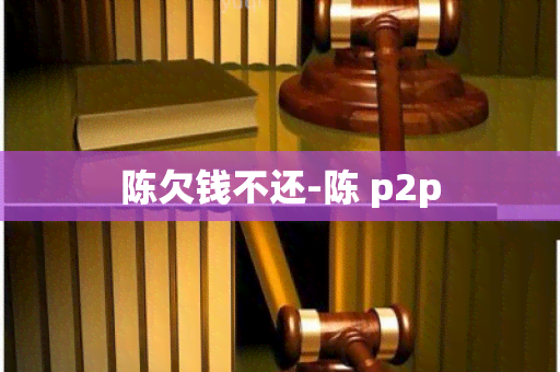 陈欠钱不还-陈 p2p