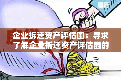 企业拆迁资产评估围：寻求了解企业拆迁资产评估围的详细信息