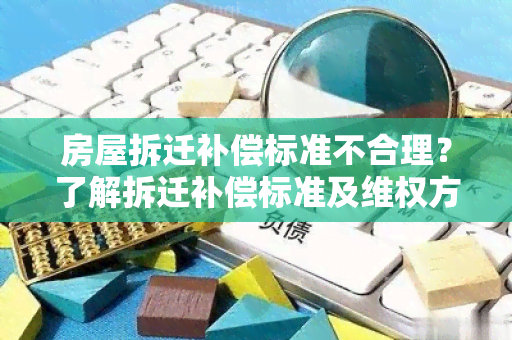 房屋拆迁补偿标准不合理？了解拆迁补偿标准及 *** 方法