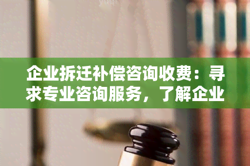 企业拆迁补偿咨询收费：寻求专业咨询服务，了解企业拆迁补偿费用及相关事宜