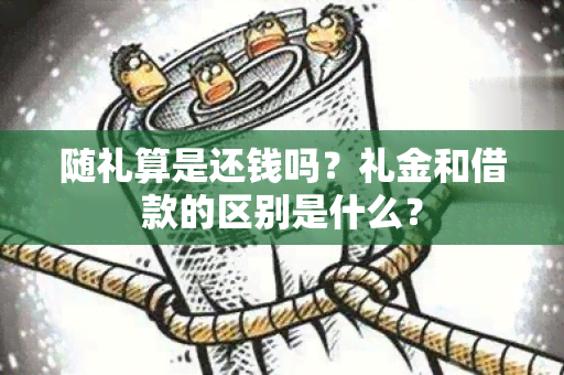 随礼算是还钱吗？礼金和借款的区别是什么？