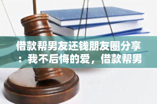 借款帮男友还钱朋友圈分享：我不后悔的爱，借款帮男友还钱，朋友圈说说！