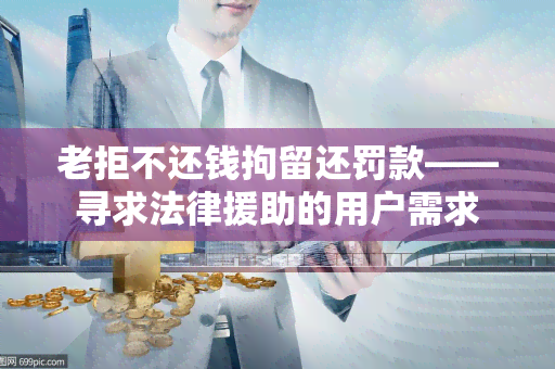 老拒不还钱拘留还罚款——寻求法律援助的用户需求