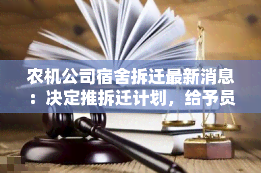 农机公司宿舍拆迁最新消息：决定推拆迁计划，给予员工更多时间安置