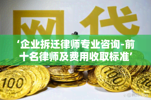 ‘企业拆迁律师专业咨询-前十名律师及费用收取标准’