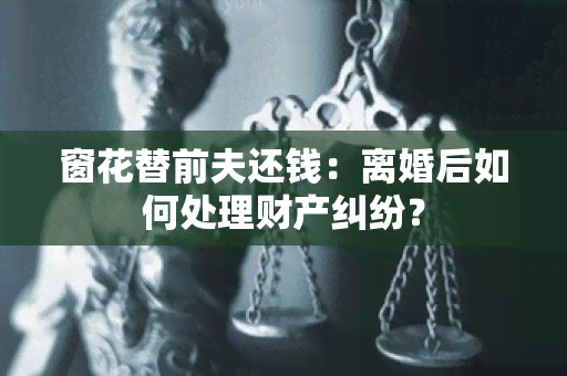 窗花替前夫还钱：离婚后如何处理财产纠纷？