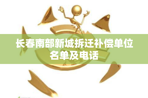 长春南部新城拆迁补偿单位名单及电话