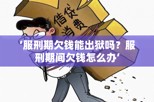 ‘服刑期欠钱能出狱吗？服刑期间欠钱怎么办’