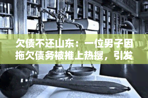 欠债不还山东：一位男子因拖欠债务被推上热搜，引发了社会讨论