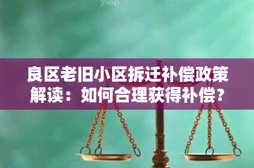 良区老旧小区拆迁补偿政策解读：如何合理获得补偿？