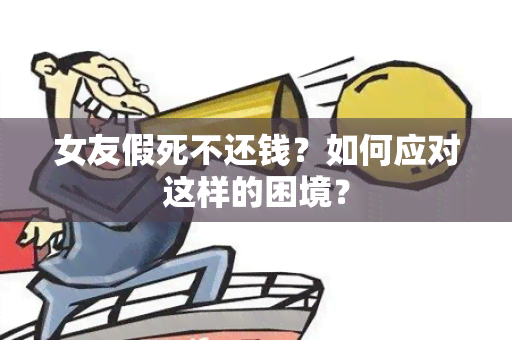 女友假死不还钱？如何应对这样的困境？