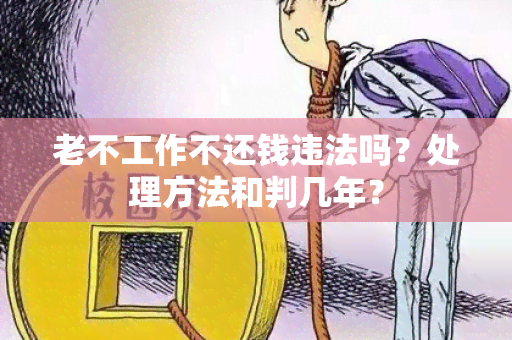 老不工作不还钱违法吗？处理方法和判几年？