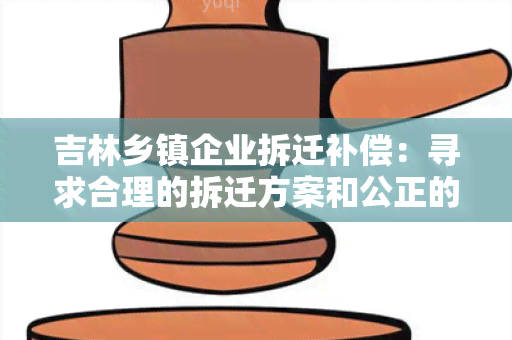 吉林乡镇企业拆迁补偿：寻求合理的拆迁方案和公正的经济补偿