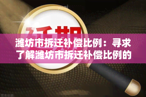 潍坊市拆迁补偿比例：寻求了解潍坊市拆迁补偿比例的相关政策和规定。